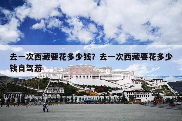 去一次西藏要花多少钱？去一次西藏要花多少钱自驾游