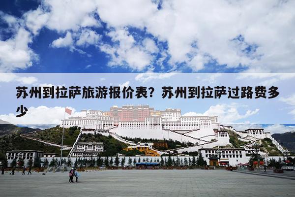 苏州到拉萨旅游报价表？苏州到拉萨过路费多少