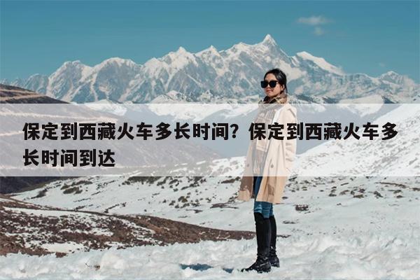 保定到西藏火车多长时间？保定到西藏火车多长时间到达