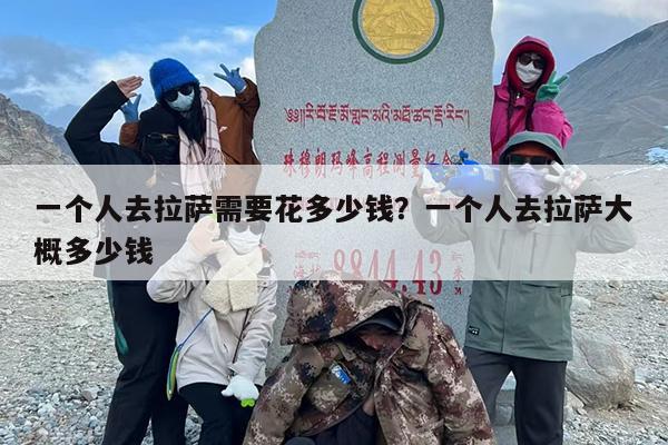 一个人去拉萨需要花多少钱？一个人去拉萨大概多少钱