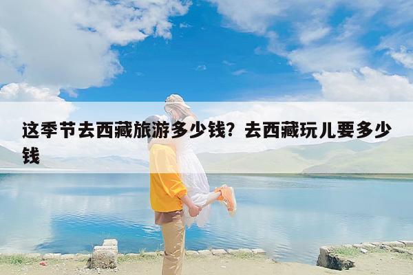 这季节去西藏旅游多少钱？去西藏玩儿要多少钱