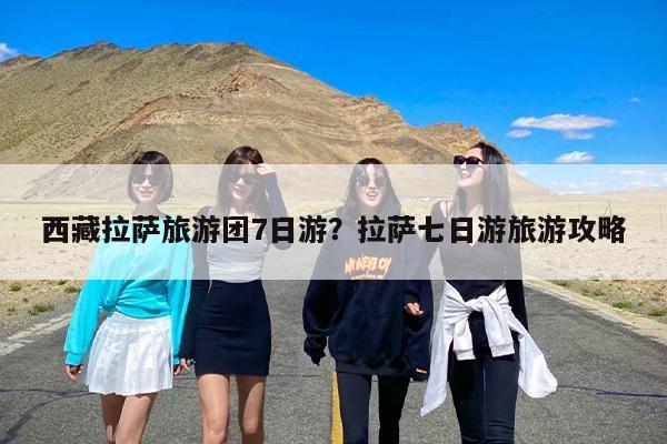 西藏拉萨旅游团7日游？拉萨七日游旅游攻略