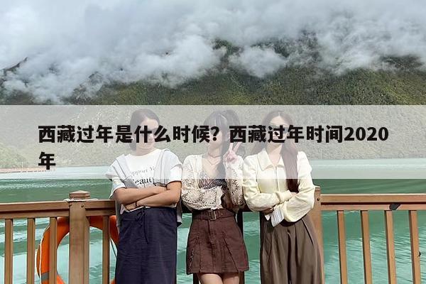 西藏过年是什么时候？西藏过年时间2020年