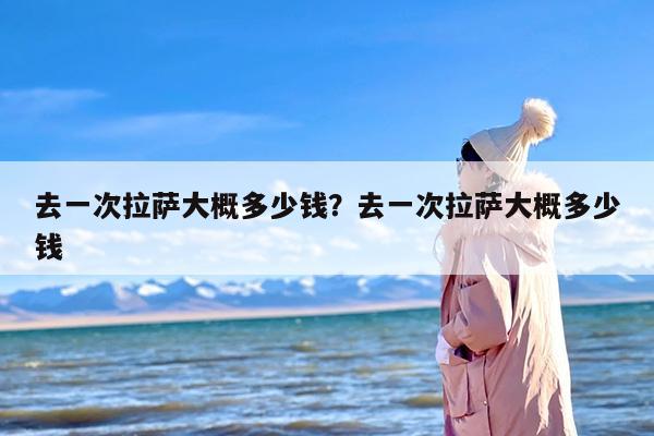 去一次拉萨大概多少钱？去一次拉萨大概多少钱-第1张图片