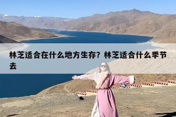 林芝适合在什么地方生存？林芝适合什么季节去