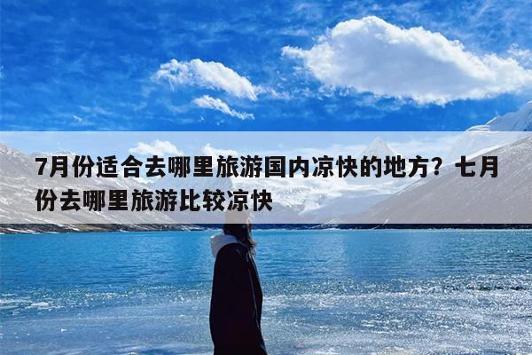 7月份适合去哪里旅游国内凉快的地方？七月份去哪里旅游比较凉快