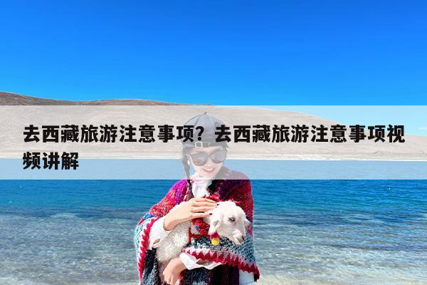去西藏旅游注意事项？去西藏旅游注意事项视频讲解