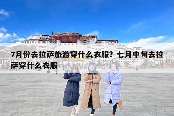 7月份去拉萨旅游穿什么衣服？七月中旬去拉萨穿什么衣服