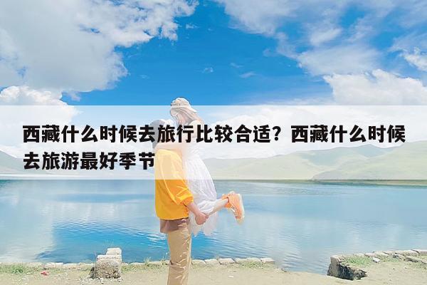 西藏什么时候去旅行比较合适？西藏什么时候去旅游最好季节