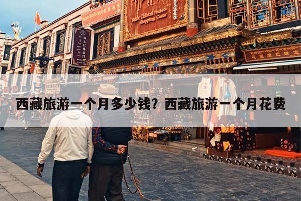 西藏旅游一个月多少钱？西藏旅游一个月花费
