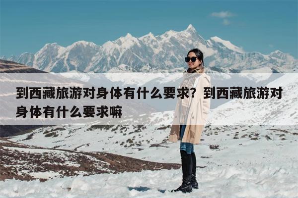 到西藏旅游对身体有什么要求？到西藏旅游对身体有什么要求嘛
