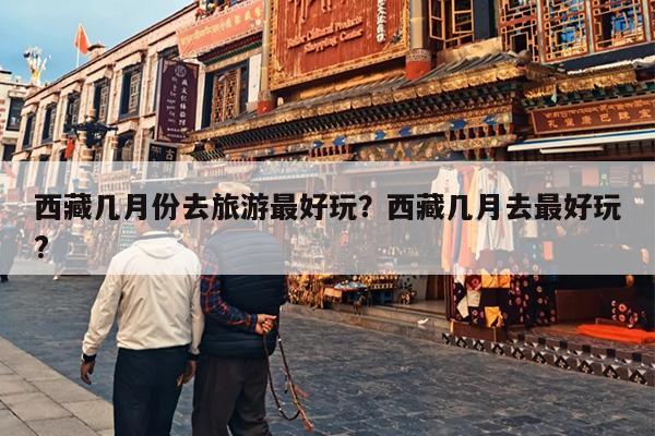 西藏几月份去旅游最好玩？西藏几月去最好玩?