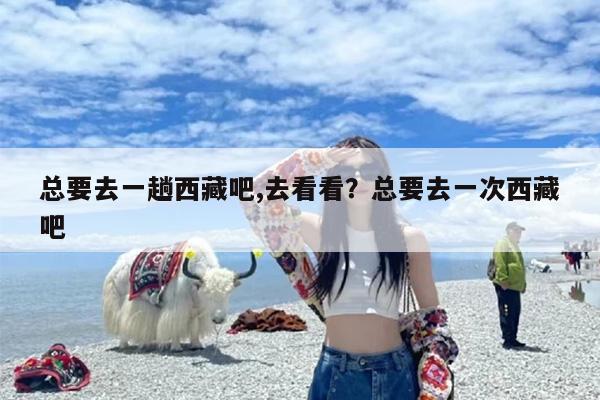 总要去一趟西藏吧,去看看？总要去一次西藏吧
