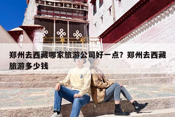 郑州去西藏哪家旅游公司好一点？郑州去西藏旅游多少钱