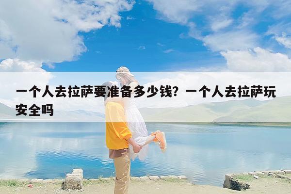 一个人去拉萨要准备多少钱？一个人去拉萨玩安全吗