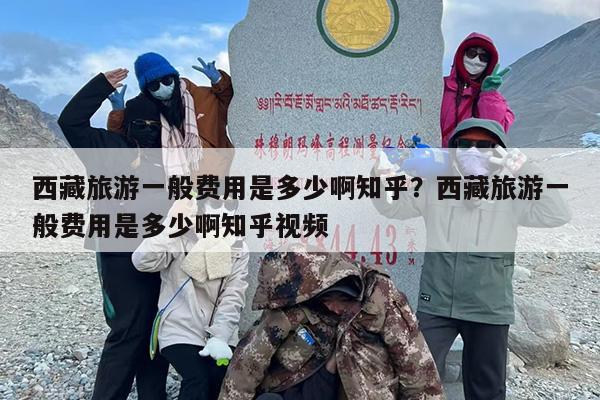 西藏旅游一般费用是多少啊知乎？西藏旅游一般费用是多少啊知乎视频