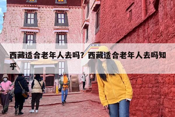 西藏适合老年人去吗？西藏适合老年人去吗知乎