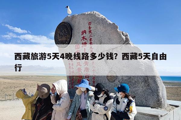 西藏旅游5天4晚线路多少钱？西藏5天自由行