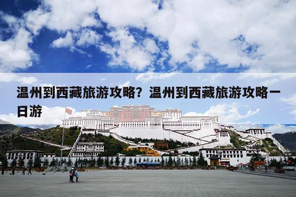 温州到西藏旅游攻略？温州到西藏旅游攻略一日游