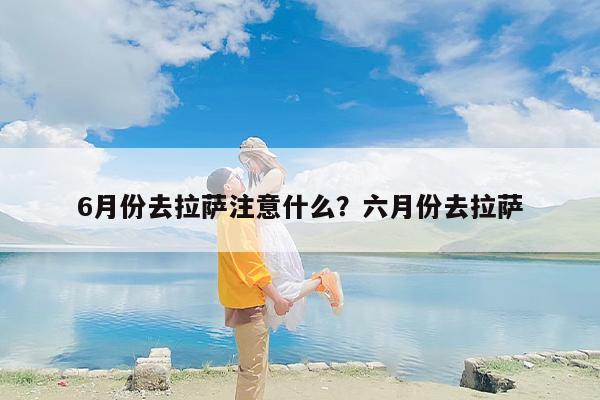 6月份去拉萨注意什么？六月份去拉萨