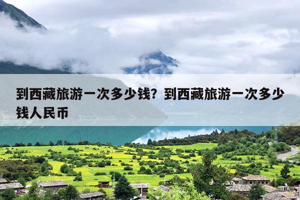 到西藏旅游一次多少钱？到西藏旅游一次多少钱人民币