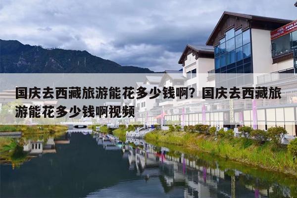国庆去西藏旅游能花多少钱啊？国庆去西藏旅游能花多少钱啊视频