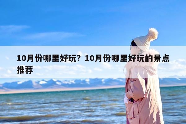 10月份哪里好玩？10月份哪里好玩的景点推荐