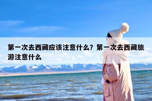 第一次去西藏应该注意什么？第一次去西藏旅游注意什么