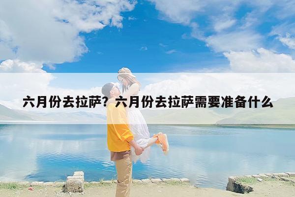 六月份去拉萨？六月份去拉萨需要准备什么