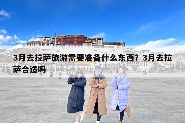3月去拉萨旅游需要准备什么东西？3月去拉萨合适吗