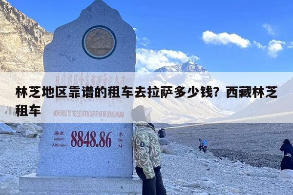 林芝地区靠谱的租车去拉萨多少钱？西藏林芝租车