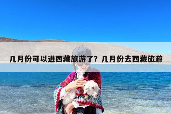 几月份可以进西藏旅游了？几月份去西藏旅游