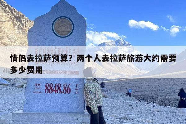 情侣去拉萨预算？两个人去拉萨旅游大约需要多少费用