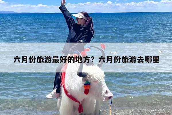 六月份旅游最好的地方？六月份旅游去哪里