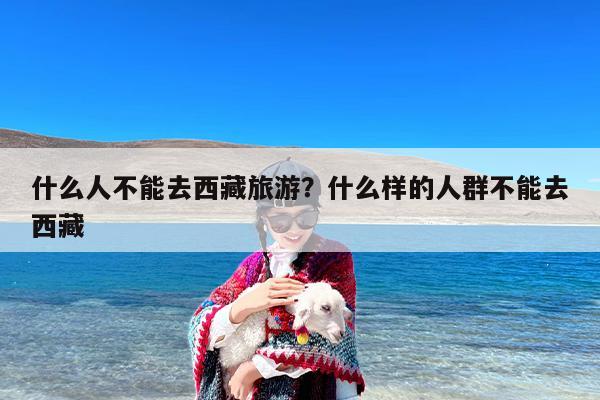 什么人不能去西藏旅游？什么样的人群不能去西藏
