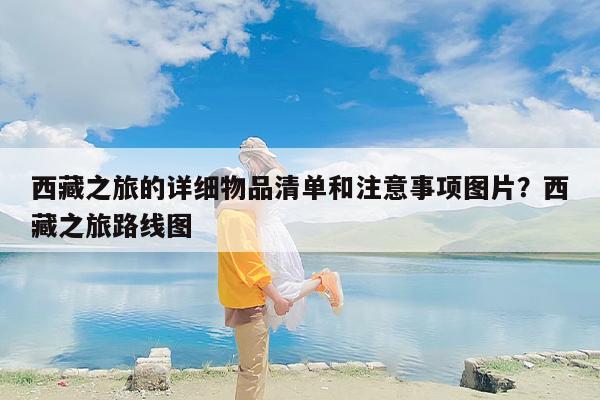 西藏之旅的详细物品清单和注意事项图片？西藏之旅路线图