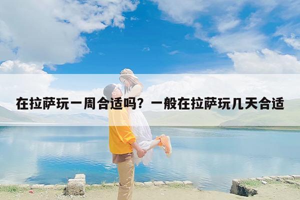 在拉萨玩一周合适吗？一般在拉萨玩几天合适