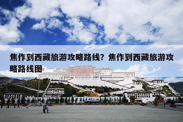 焦作到西藏旅游攻略路线？焦作到西藏旅游攻略路线图