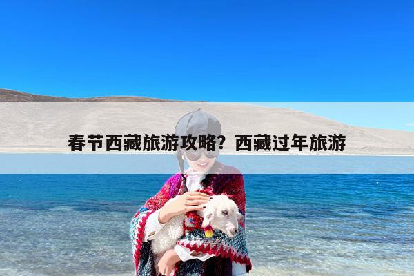 春节西藏旅游攻略？西藏过年旅游