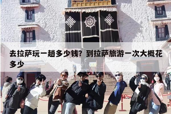 去拉萨玩一趟多少钱？到拉萨旅游一次大概花多少