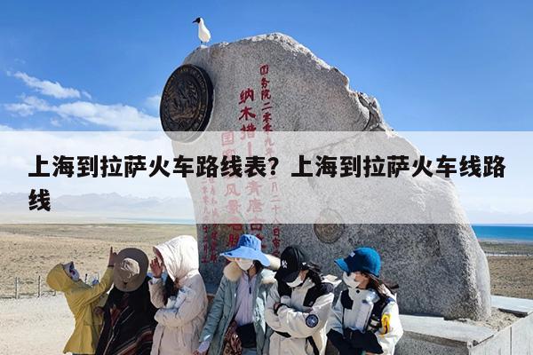 上海到拉萨火车路线表？上海到拉萨火车线路线