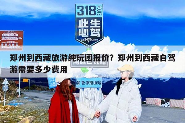 郑州到西藏旅游纯玩团报价？郑州到西藏自驾游需要多少费用
