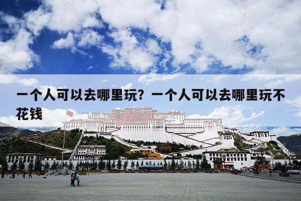 一个人可以去哪里玩？一个人可以去哪里玩不花钱