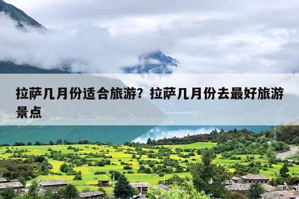 拉萨几月份适合旅游？拉萨几月份去最好旅游景点