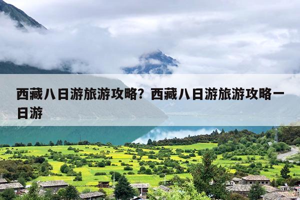 西藏八日游旅游攻略？西藏八日游旅游攻略一日游