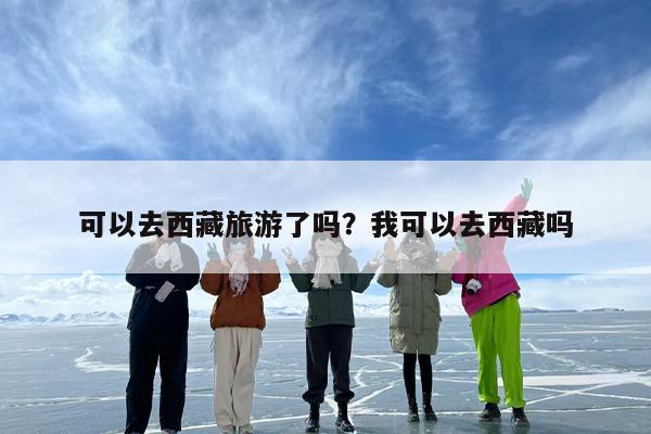 可以去西藏旅游了吗？我可以去西藏吗
