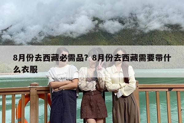 8月份去西藏必需品？8月份去西藏需要带什么衣服