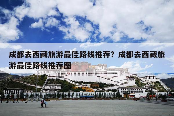 成都去西藏旅游最佳路线推荐？成都去西藏旅游最佳路线推荐图