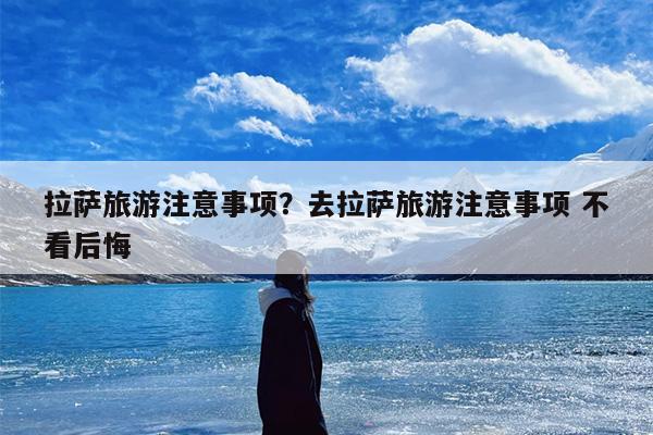 拉萨旅游注意事项？去拉萨旅游注意事项 不看后悔
