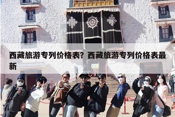 西藏旅游专列价格表？西藏旅游专列价格表最新